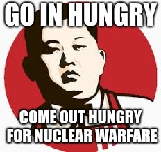 GO IN HUNGRY; COME OUT HUNGRY FOR NUCLEAR WARFARE | image tagged in king jung un aka kju | made w/ Imgflip meme maker