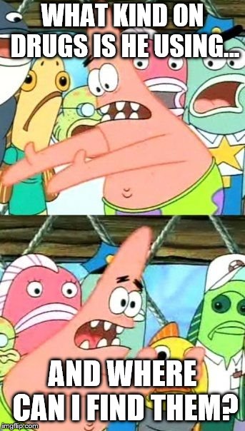 Put It Somewhere Else Patrick Meme | WHAT KIND ON DRUGS IS HE USING... AND WHERE CAN I FIND THEM? | image tagged in memes,put it somewhere else patrick | made w/ Imgflip meme maker