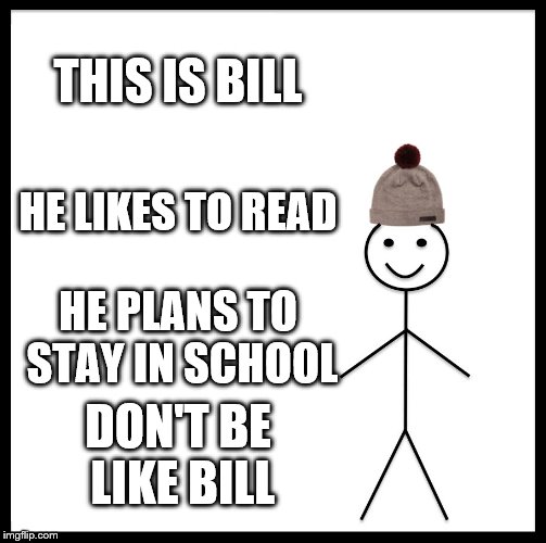 Be Like Bill | THIS IS BILL; HE LIKES TO READ; HE PLANS TO STAY IN SCHOOL; DON'T BE LIKE BILL | image tagged in memes,be like bill | made w/ Imgflip meme maker