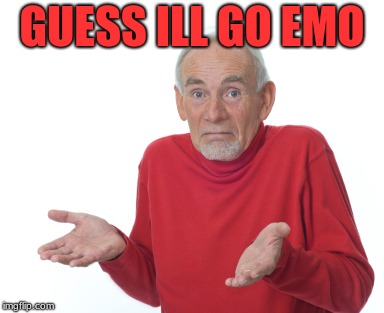 Guess I'll die  | GUESS ILL GO EMO | image tagged in guess i'll die | made w/ Imgflip meme maker