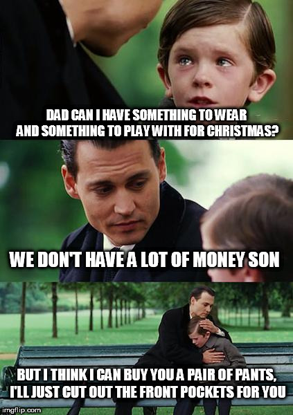 Finding Neverland | DAD CAN I HAVE SOMETHING TO WEAR AND SOMETHING TO PLAY WITH FOR CHRISTMAS? WE DON'T HAVE A LOT OF MONEY SON; BUT I THINK I CAN BUY YOU A PAIR OF PANTS, I'LL JUST CUT OUT THE FRONT POCKETS FOR YOU | image tagged in memes,finding neverland | made w/ Imgflip meme maker
