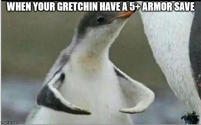 Penguin flexing | WHEN YOUR GRETCHIN HAVE A 5+ ARMOR SAVE | image tagged in penguin flexing | made w/ Imgflip meme maker