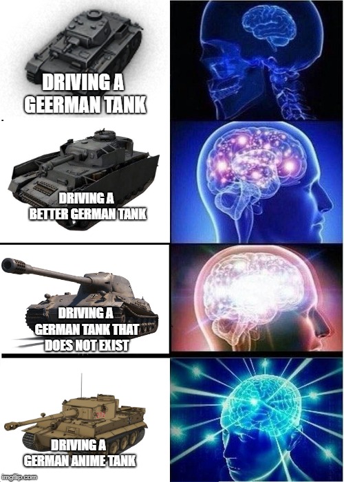 Expanding Brain Meme | DRIVING A GEERMAN TANK; DRIVING A BETTER GERMAN TANK; DRIVING A GERMAN TANK THAT DOES NOT EXIST; DRIVING A GERMAN ANIME TANK | image tagged in memes,expanding brain | made w/ Imgflip meme maker