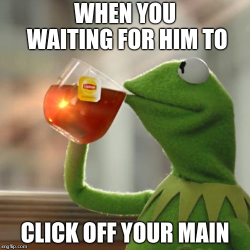 But That's None Of My Business Meme | WHEN YOU WAITING FOR HIM TO; CLICK OFF YOUR MAIN | image tagged in memes,but thats none of my business,kermit the frog | made w/ Imgflip meme maker