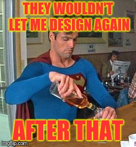 Drunk Superman | THEY WOULDN'T LET ME DESIGN AGAIN AFTER THAT | image tagged in drunk superman | made w/ Imgflip meme maker