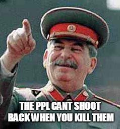 Stalin says | THE PPL CANT SHOOT BACK WHEN YOU KILL THEM | image tagged in stalin says | made w/ Imgflip meme maker