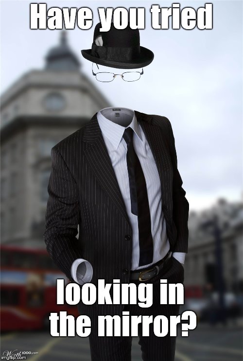 Invisible man | Have you tried looking in the mirror? | image tagged in invisible man | made w/ Imgflip meme maker