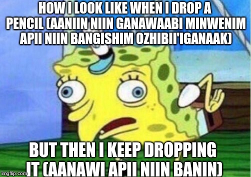 Mocking Spongebob | HOW I LOOK LIKE WHEN I DROP A PENCIL (AANIIN NIIN GANAWAABI MINWENIM APII NIIN BANGISHIM OZHIBII'IGANAAK); BUT THEN I KEEP DROPPING IT (AANAWI APII NIIN BANIN) | image tagged in memes,mocking spongebob | made w/ Imgflip meme maker