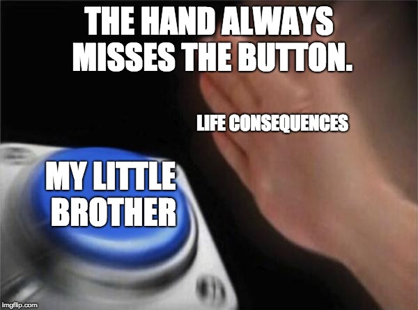 Blank Nut Button | THE HAND ALWAYS MISSES THE BUTTON. LIFE CONSEQUENCES; MY LITTLE BROTHER | image tagged in memes,blank nut button | made w/ Imgflip meme maker