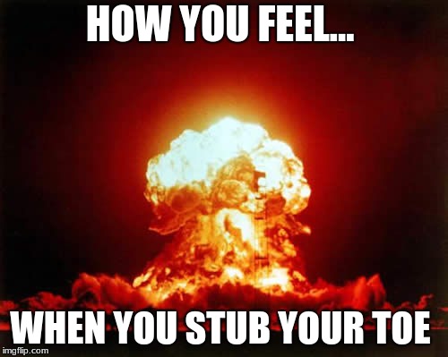 Nuclear Explosion | HOW YOU FEEL... WHEN YOU STUB YOUR TOE | image tagged in memes,nuclear explosion,same | made w/ Imgflip meme maker
