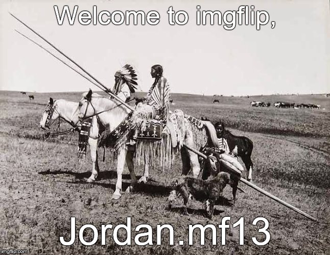 The American Indians | Welcome to imgflip, Jordan.mf13 | image tagged in the american indians | made w/ Imgflip meme maker
