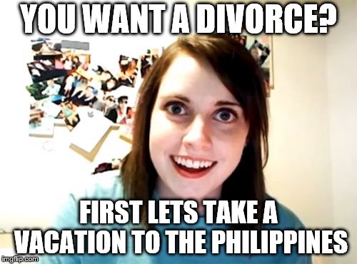 One Way Tickets. Divorces Banned In The Philippines: Now You Can't Leave Me! | YOU WANT A DIVORCE? FIRST LETS TAKE A VACATION TO THE PHILIPPINES | image tagged in memes,overly attached girlfriend | made w/ Imgflip meme maker
