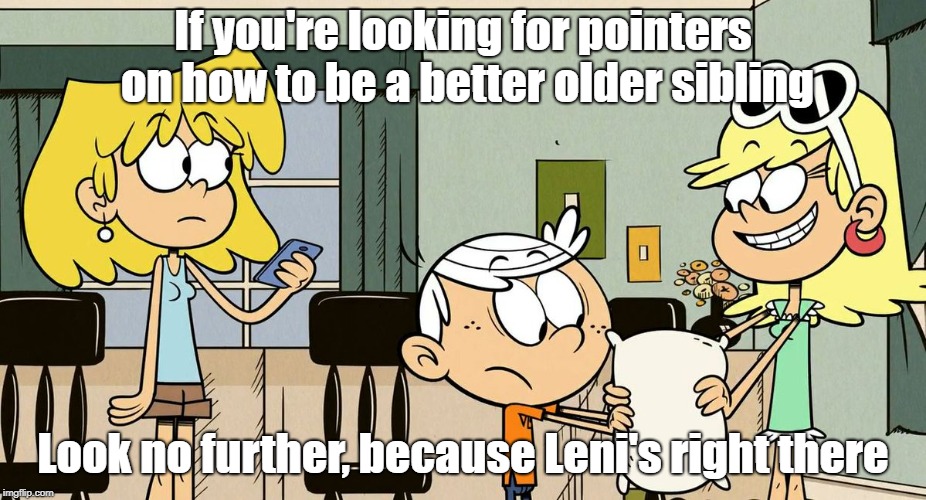 Take some notes, Lori | If you're looking for pointers on how to be a better older sibling; Look no further, because Leni's right there | image tagged in the loud house | made w/ Imgflip meme maker