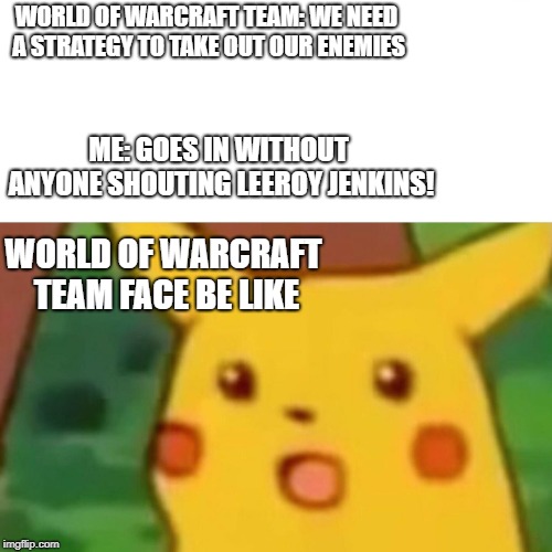 Surprised Pikachu Meme | WORLD OF WARCRAFT TEAM: WE NEED A STRATEGY TO TAKE OUT OUR ENEMIES; ME: GOES IN WITHOUT ANYONE SHOUTING LEEROY JENKINS! WORLD OF WARCRAFT TEAM FACE BE LIKE | image tagged in memes,surprised pikachu | made w/ Imgflip meme maker