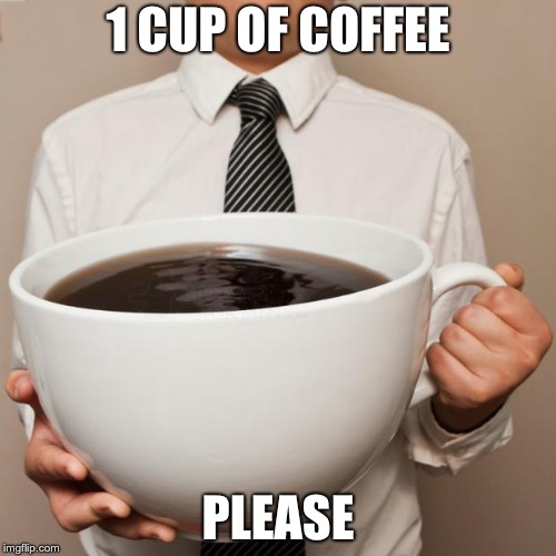 giant coffee | 1 CUP OF COFFEE; PLEASE | image tagged in giant coffee | made w/ Imgflip meme maker