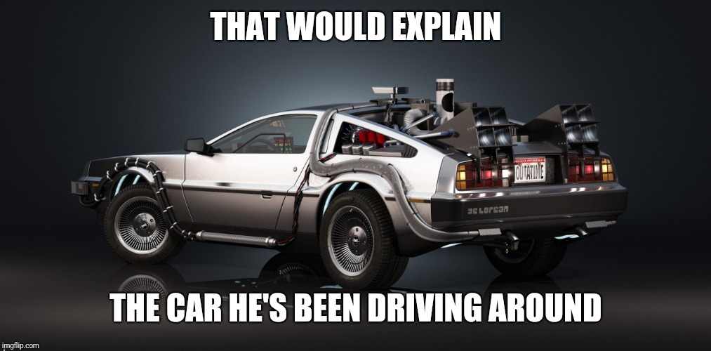 DeLorean | THAT WOULD EXPLAIN THE CAR HE'S BEEN DRIVING AROUND | image tagged in delorean | made w/ Imgflip meme maker