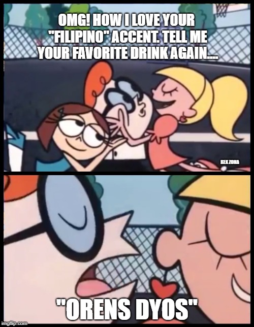 Say it Again, Dexter | OMG! HOW I LOVE YOUR "FILIPINO" ACCENT. TELL ME YOUR FAVORITE DRINK AGAIN.... REX ZONA; "ORENS DYOS" | image tagged in say it again dexter | made w/ Imgflip meme maker