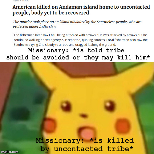 Surprised Pikachu | Missionary: *is told tribe should be avoided or they may kill him*; Missionary: *is killed by uncontacted tribe* | image tagged in memes,surprised pikachu | made w/ Imgflip meme maker