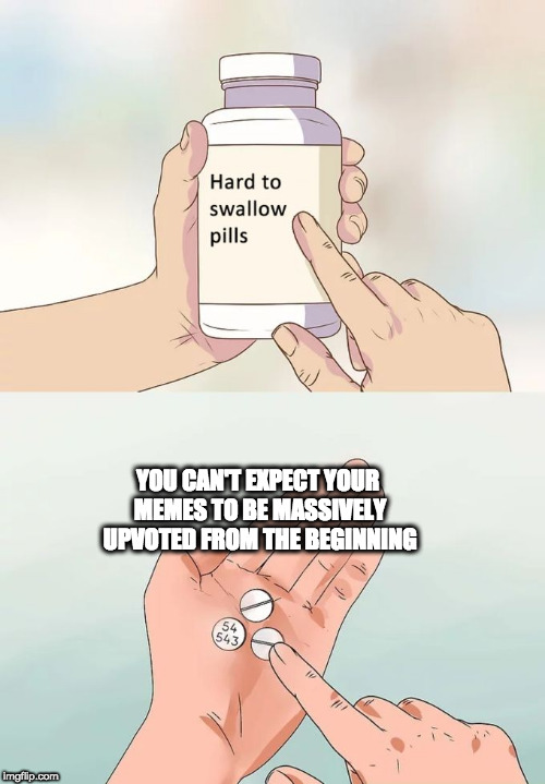 Hard To Swallow Pills Meme | YOU CAN'T EXPECT YOUR MEMES TO BE MASSIVELY UPVOTED FROM THE BEGINNING | image tagged in memes,hard to swallow pills,upvote,expectations | made w/ Imgflip meme maker