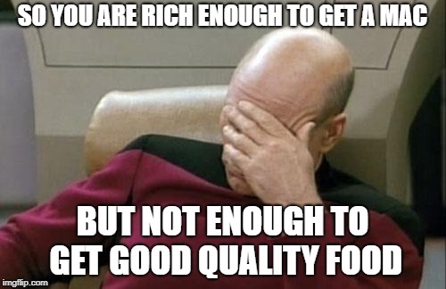 Captain Picard Facepalm Meme | SO YOU ARE RICH ENOUGH TO GET A MAC BUT NOT ENOUGH TO GET GOOD QUALITY FOOD | image tagged in memes,captain picard facepalm | made w/ Imgflip meme maker