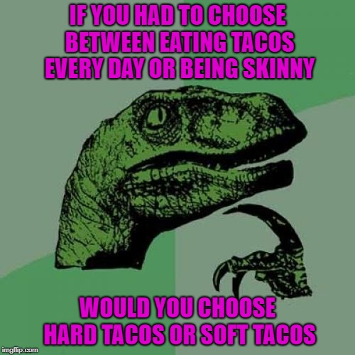 I'd have to finagle my way into both kinds!!! | IF YOU HAD TO CHOOSE BETWEEN EATING TACOS EVERY DAY OR BEING SKINNY; WOULD YOU CHOOSE HARD TACOS OR SOFT TACOS | image tagged in memes,philosoraptor,tacos,funny,skinny,choices | made w/ Imgflip meme maker