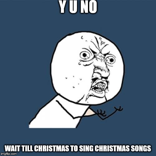 Y U No Meme | Y U NO; WAIT TILL CHRISTMAS TO SING CHRISTMAS SONGS | image tagged in memes,y u no,y u november | made w/ Imgflip meme maker