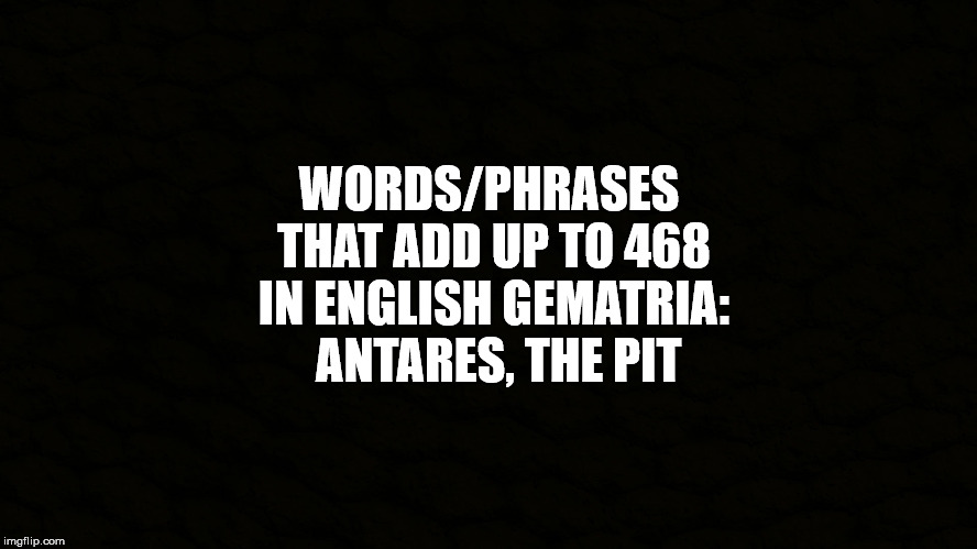 WORDS/PHRASES THAT ADD UP TO 468 IN ENGLISH GEMATRIA:  ANTARES, THE PIT | made w/ Imgflip meme maker