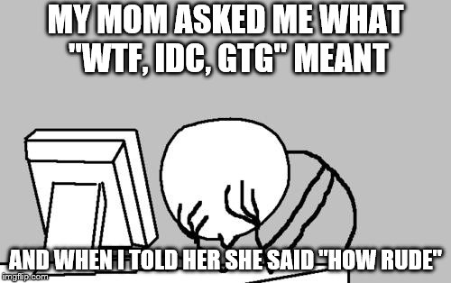 Computer Guy Facepalm | MY MOM ASKED ME WHAT "WTF, IDC, GTG" MEANT; AND WHEN I TOLD HER SHE SAID "HOW RUDE" | image tagged in memes,computer guy facepalm | made w/ Imgflip meme maker
