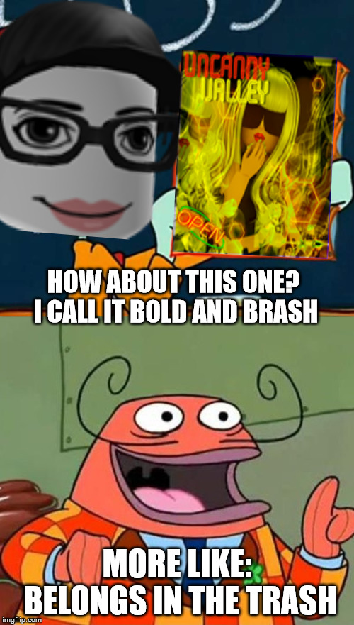 Uncanny Valley In a Nutshell | HOW ABOUT THIS ONE? I CALL IT BOLD AND BRASH; MORE LIKE: BELONGS IN THE TRASH | image tagged in roblox,memes,funny | made w/ Imgflip meme maker