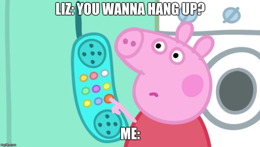 peppa pig phone | LIZ: YOU WANNA HANG UP? ME: | image tagged in peppa pig phone | made w/ Imgflip meme maker