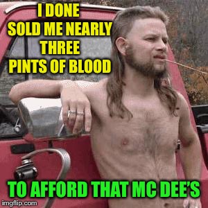 almost redneck | I DONE SOLD ME NEARLY THREE PINTS OF BLOOD TO AFFORD THAT MC DEE’S | image tagged in almost redneck | made w/ Imgflip meme maker