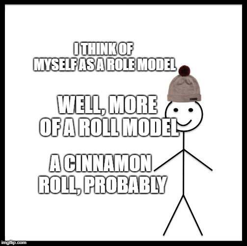 Be Like Bill Meme | I THINK OF MYSELF AS A ROLE MODEL; WELL, MORE OF A ROLL MODEL; A CINNAMON ROLL, PROBABLY | image tagged in memes,be like bill | made w/ Imgflip meme maker