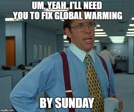 That Would Be Great | UM, YEAH. I'LL NEED YOU TO FIX GLOBAL WARMING; BY SUNDAY | image tagged in memes,that would be great | made w/ Imgflip meme maker