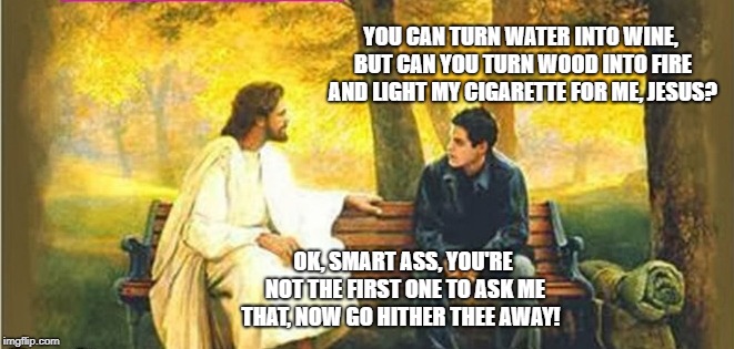 YOU CAN TURN WATER INTO WINE, BUT CAN YOU TURN WOOD INTO FIRE AND LIGHT MY CIGARETTE FOR ME, JESUS? OK, SMART ASS, YOU'RE NOT THE FIRST ONE TO ASK ME THAT, NOW GO HITHER THEE AWAY! | image tagged in jesus,smartass | made w/ Imgflip meme maker