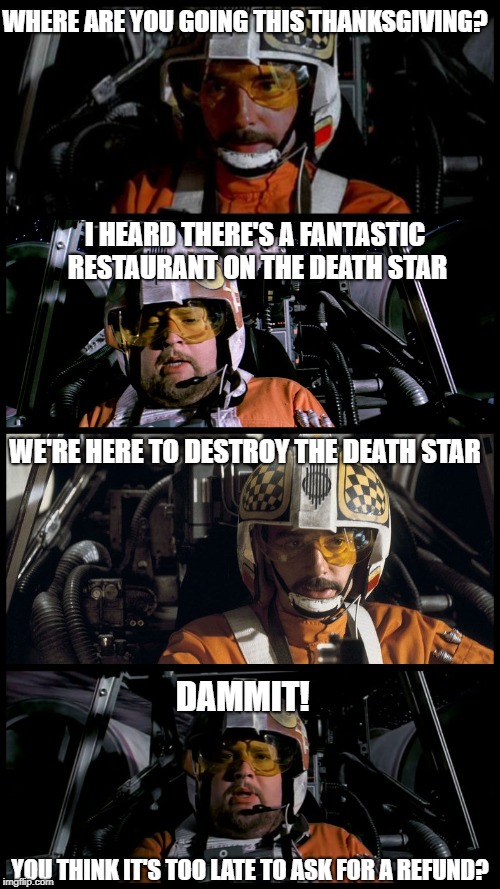 Star Wars Porkins | WHERE ARE YOU GOING THIS THANKSGIVING? I HEARD THERE'S A FANTASTIC RESTAURANT ON THE DEATH STAR; WE'RE HERE TO DESTROY THE DEATH STAR; DAMMIT! YOU THINK IT'S TOO LATE TO ASK FOR A REFUND? | image tagged in star wars porkins | made w/ Imgflip meme maker