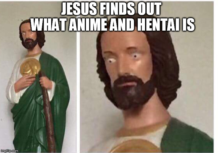JESUS IS MAD AT THE WORLD | JESUS FINDS OUT WHAT ANIME AND HENTAI IS | image tagged in jesus christ | made w/ Imgflip meme maker