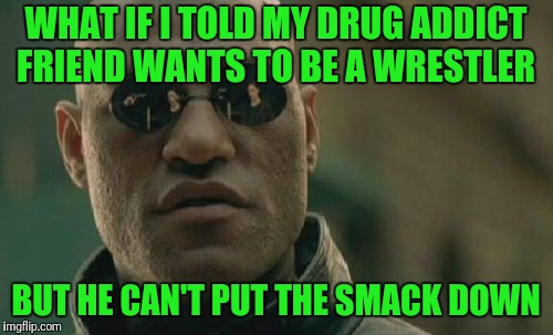 Joke I Heard  | WHAT IF I TOLD MY DRUG ADDICT FRIEND WANTS TO BE A WRESTLER; BUT HE CAN'T PUT THE SMACK DOWN | image tagged in memes,matrix morpheus | made w/ Imgflip meme maker