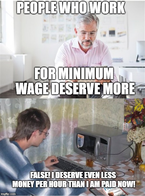 Libertarians and Liberals | PEOPLE WHO WORK; FOR MINIMUM WAGE DESERVE MORE; FALSE! I DESERVE EVEN LESS MONEY PER HOUR THAN I AM PAID NOW! | image tagged in libertarians and liberals | made w/ Imgflip meme maker