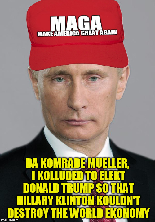 DA KOMRADE MUELLER, I KOLLUDED TO ELEKT DONALD TRUMP SO THAT HILLARY KLINTON KOULDN'T DESTROY THE WORLD EKONOMY | image tagged in maga putin | made w/ Imgflip meme maker