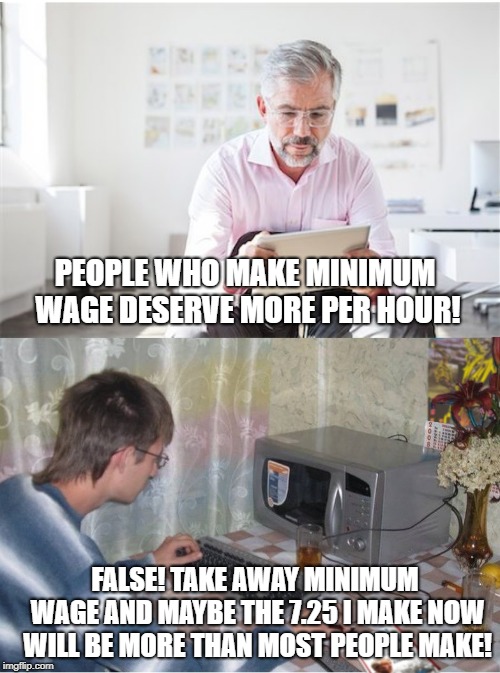 Libertarians and Liberals | PEOPLE WHO MAKE MINIMUM WAGE DESERVE MORE PER HOUR! FALSE! TAKE AWAY MINIMUM WAGE AND MAYBE THE 7.25 I MAKE NOW WILL BE MORE THAN MOST PEOPLE MAKE! | image tagged in libertarians and liberals | made w/ Imgflip meme maker