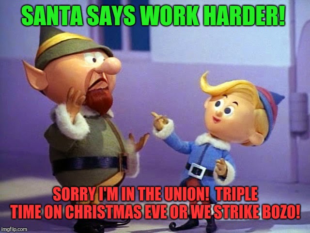 The strike that cancelled Christmas  | SANTA SAYS WORK HARDER! SORRY I'M IN THE UNION!  TRIPLE TIME ON CHRISTMAS EVE OR WE STRIKE BOZO! | image tagged in rudolph elvs,union,work,christmas | made w/ Imgflip meme maker