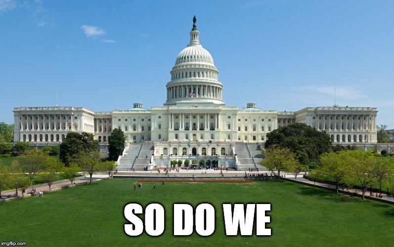capitol hill | SO DO WE | image tagged in capitol hill | made w/ Imgflip meme maker