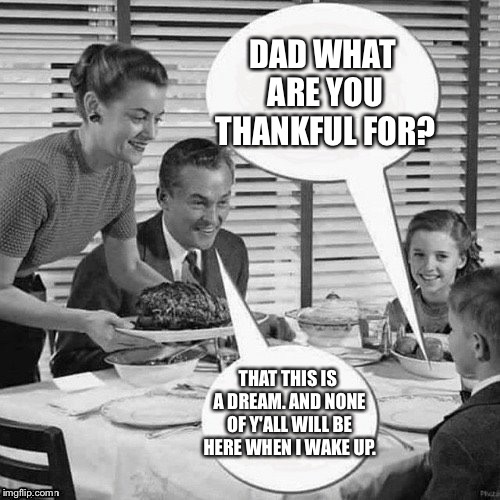 Vintage Family Dinner | DAD WHAT ARE YOU THANKFUL FOR? THAT THIS IS A DREAM. AND NONE OF Y'ALL WILL BE HERE WHEN I WAKE UP. | image tagged in vintage family dinner | made w/ Imgflip meme maker