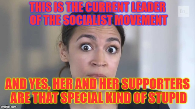 Crazy Alexandria Ocasio-Cortez | THIS IS THE CURRENT LEADER OF THE SOCIALIST MOVEMENT AND YES, HER AND HER SUPPORTERS ARE THAT SPECIAL KIND OF STUPID | image tagged in crazy alexandria ocasio-cortez | made w/ Imgflip meme maker
