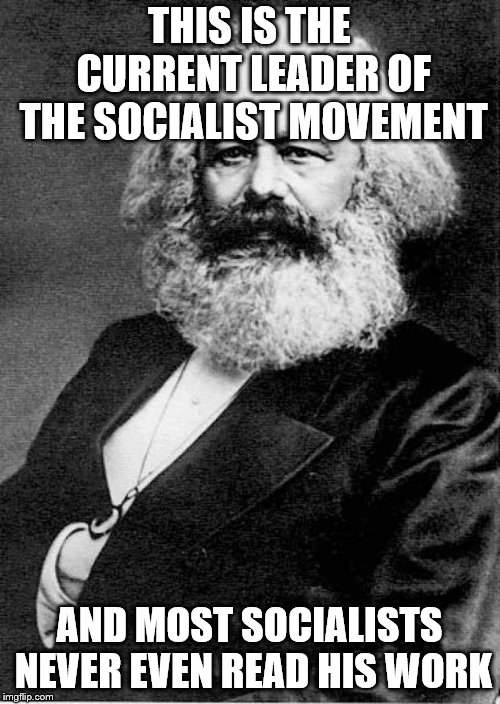 Karl Marx | THIS IS THE CURRENT LEADER OF THE SOCIALIST MOVEMENT AND MOST SOCIALISTS NEVER EVEN READ HIS WORK | image tagged in karl marx | made w/ Imgflip meme maker
