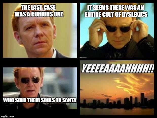 CSI | THE LAST CASE WAS A CURIOUS ONE; IT SEEMS THERE WAS AN ENTIRE CULT OF DYSLEXICS; WHO SOLD THEIR SOULS TO SANTA | image tagged in csi | made w/ Imgflip meme maker