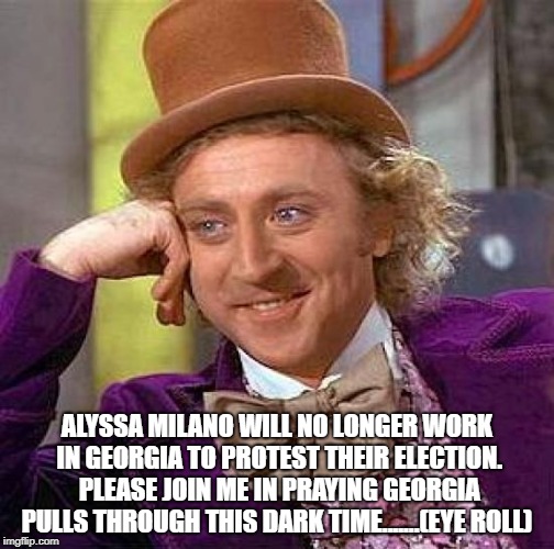 Creepy Condescending Wonka | ALYSSA MILANO WILL NO LONGER WORK IN GEORGIA TO PROTEST THEIR ELECTION. PLEASE JOIN ME IN PRAYING GEORGIA PULLS THROUGH THIS DARK TIME.......(EYE ROLL) | image tagged in memes,creepy condescending wonka | made w/ Imgflip meme maker