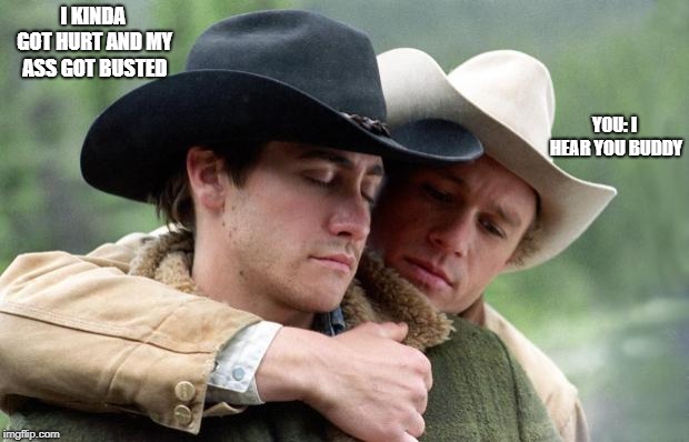 Brokeback Mountain | I KINDA GOT HURT AND MY ASS GOT BUSTED YOU: I HEAR YOU BUDDY | image tagged in brokeback mountain | made w/ Imgflip meme maker