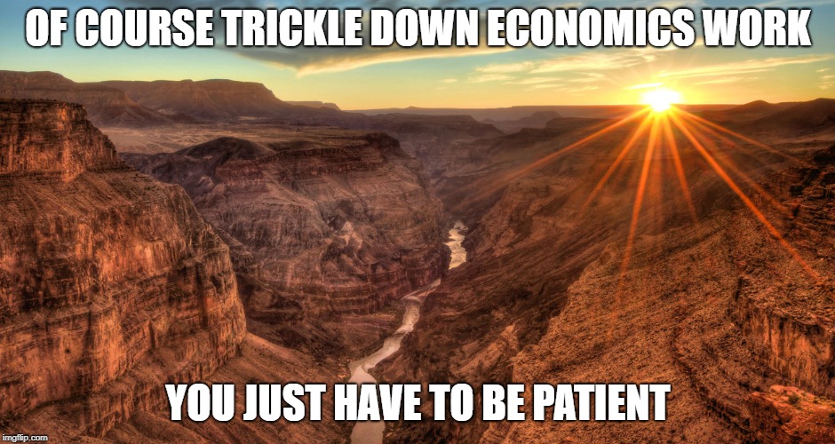 The Grand Canyon | OF COURSE TRICKLE DOWN ECONOMICS WORK; YOU JUST HAVE TO BE PATIENT | image tagged in the grand canyon | made w/ Imgflip meme maker