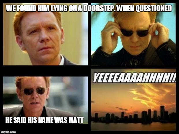 CSI | WE FOUND HIM LYING ON A DOORSTEP. WHEN QUESTIONED; HE SAID HIS NAME WAS MATT | image tagged in csi | made w/ Imgflip meme maker